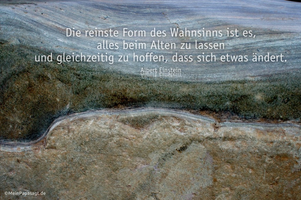 Die reinste Form des Wahnsinns ist es, alles beim Alten zu lassen und