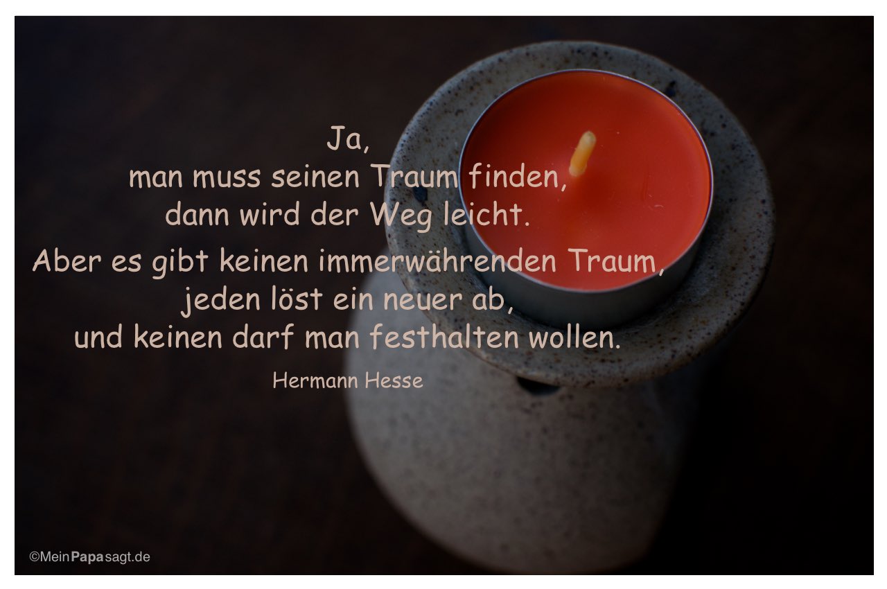 Teelicht mit Mein Papa sagt Hermann Hesse Zitate Bilder: Ja, man muss seinen Traum finden, dann wird der Weg leicht. Aber es gibt keinen immerwährenden Traum, jeden löst ein neuer ab, und keinen darf man festhalten wollen. Hermann Hesse