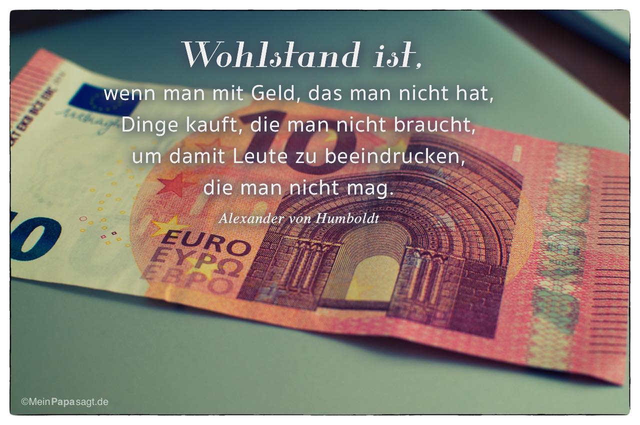 10 EURO Schein mit Mein Papa sagt Alexander von Humboldt Zitate Bilder: Wohlstand ist, wenn man mit Geld, das man nicht hat, Dinge kauft, die man nicht braucht, um damit Leute zu beeindrucken, die man nicht mag. Alexander von Humboldt