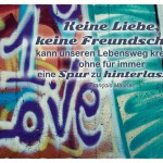 Graffiti 1. Love mit dem François Mauriac Zitat: Keine Liebe, keine Freundschaft kann unseren Lebensweg kreuzen, ohne für immer eine Spur zu hinterlassen. François Mauriac