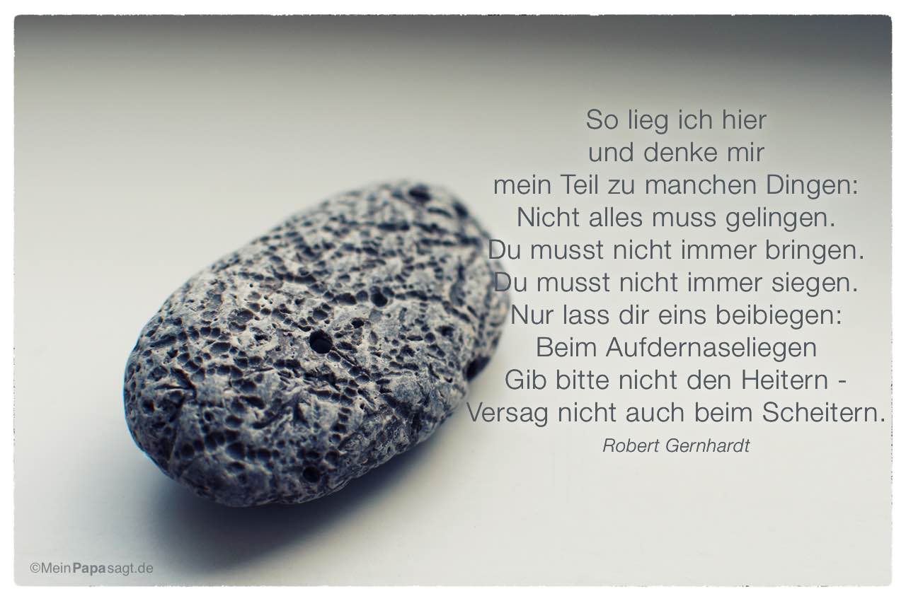 Stein Fossilien mit dem Robert Gernhardt Zitat: So lieg ich hier und denke mir mein Teil zu manchen Dingen: Nicht alles muss gelingen. Du musst nicht immer bringen. Du musst nicht immer siegen. Nur lass dir eins beibiegen: Beim Aufdernaseliegen Gib bitte nicht den Heitern - Versag nicht auch beim Scheitern. Robert Gernhardt