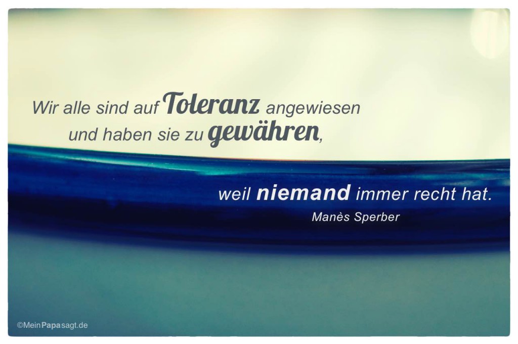 Wir alle sind auf Toleranz angewiesen und haben sie zu gewähren, weil...