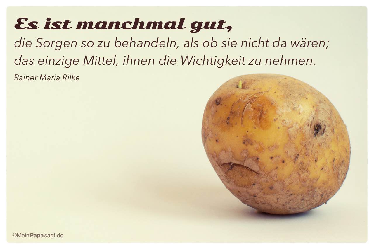 Kartoffelgesicht mit Mein Papa sagt Rainer Maria Rilke Zitate Bilder Kartoffelgesichter: Es ist manchmal gut, die Sorgen so zu behandeln, als ob sie nicht da wären; das einzige Mittel, ihnen die Wichtigkeit zu nehmen. Rainer Maria Rilke