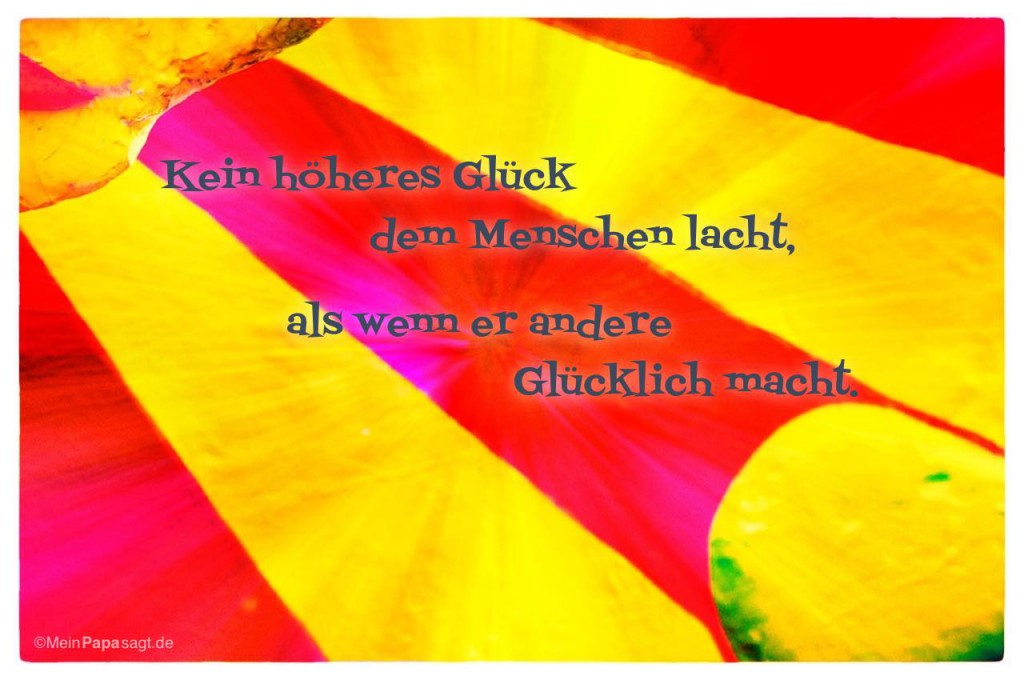 Kein höheres Glück dem Menschen lacht, als wenn er andere Glücklich