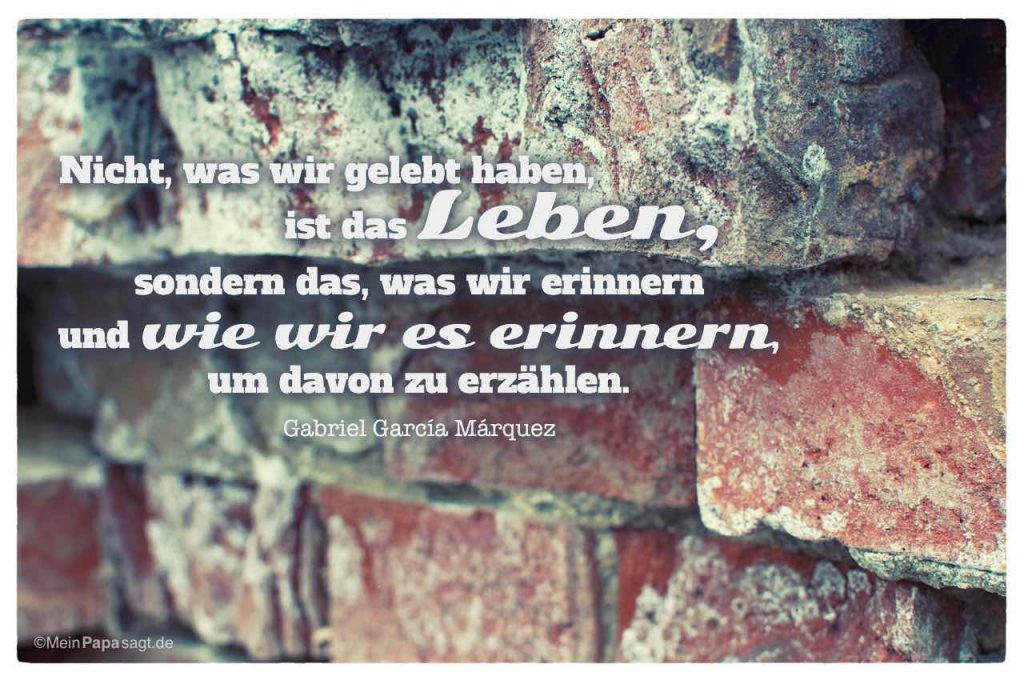 Nicht, was wir gelebt haben, ist das Leben, sondern das, was wir erinnern