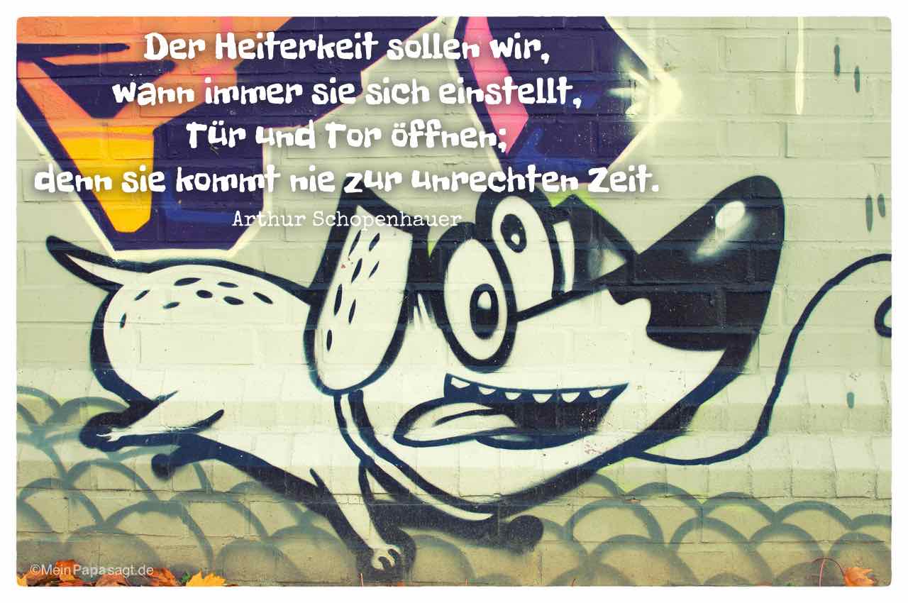 Graffiti Hund mit Mein Papa sagt Arthur Schopenhauer Zitate Bilder: Der Heiterkeit sollen wir, wann immer sie sich einstellt, Tür und Tor öffnen; denn sie kommt nie zur unrechten Zeit. Arthur Schopenhauer