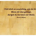 Buchenholz mit dem Walser Zitat: Fühl dich so unwichtig, wie du bist. Wenn dir das gelingt, darfst du bersten vor Stolz. Martin Walser