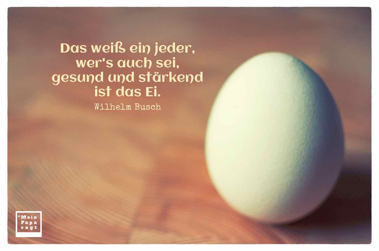 Ei mit dem Busch Zitat: Das weiß ein jeder, wer's auch sei, gesund und stärkend ist das Ei. Wilhelm Busch