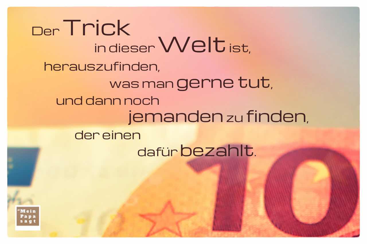 10 EURO Schein mit dem Spruch: Der Trick in dieser Welt ist, herauszufinden, was man gerne tut, und dann noch jemanden zu finden, der einen dafür bezahlt.