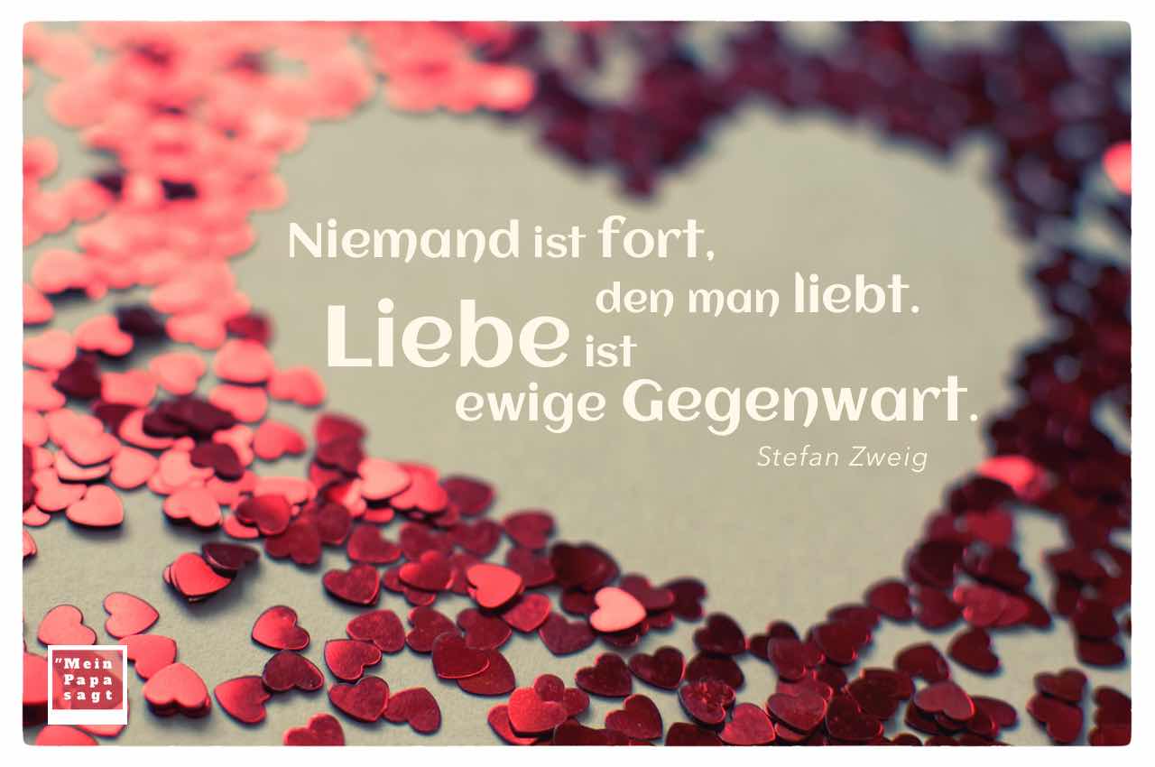 Herz aus Herzen mit Mein Papa sagt Stefan Zweig Zitate Bilder: Niemand ist fort, den man liebt. Liebe ist ewige Gegenwart. Stefan Zweig