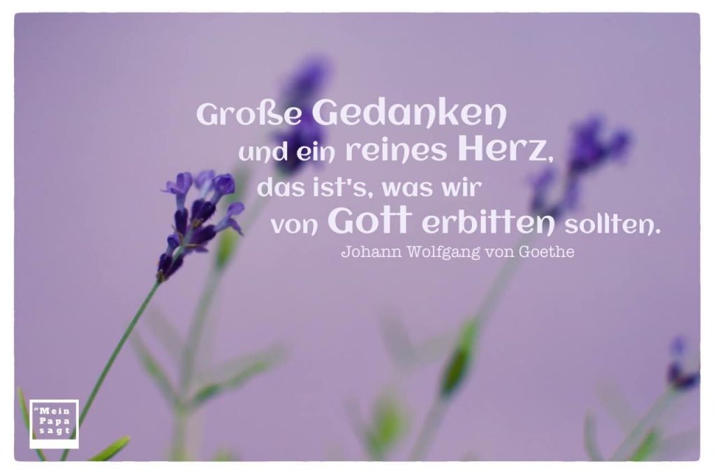 Große Gedanken und ein reines Herz, das ist's, was wir von Gott