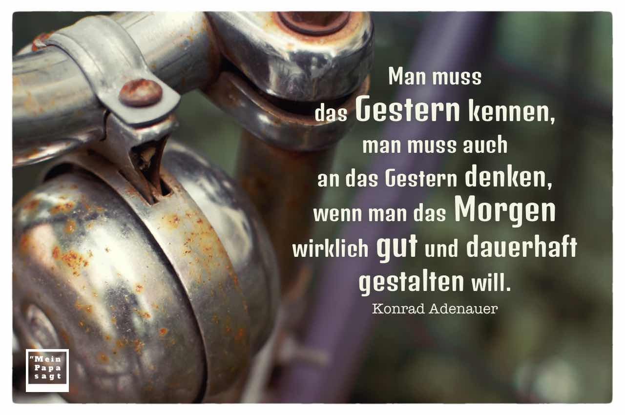 Altes Fahrrad mit Lenker und Klingel und Adenauer Zitate Bilder: Man muss das Gestern kennen, man muss auch an das Gestern denken, wenn man das Morgen wirklich gut und dauerhaft gestalten will. Konrad Adenauer