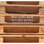 EURO Paletten mit Ebner-Eschenbach Zitate Bildern: Wer nichts weiß, muss alles glauben. Marie von Ebner-Eschenbach