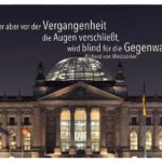 Reichstag mit dem Weizsäcker Zitate Bild: Wer aber vor der Vergangenheit die Augen verschließt, wird blind für die Gegenwart. Richard von Weizsäcker