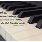 verstaubtes Klavier mit Busch Zitate Bilder: Ein Onkel, der Gutes mitbringt, Ist besser als eine Tante, die bloß Klavier spielt. Wilhelm Busch