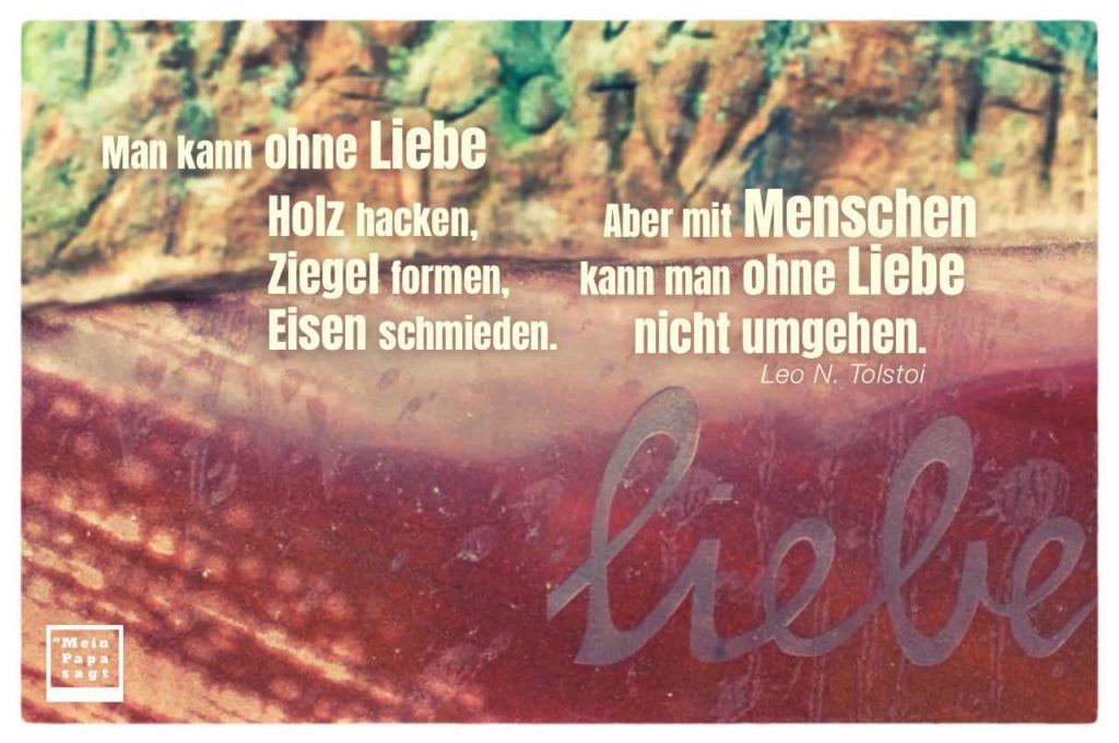 Man kann ohne Liebe Holz hacken, Ziegel formen, Eisen schmieden. Aber