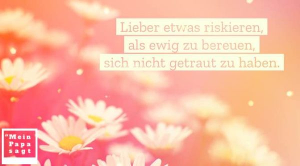 Lieber etwas riskieren, als ewig zu bereuen, sich nicht getraut zu haben.