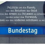 U-Bahn Bundestag mit Sprüche Bilder: Politik ist die Kunst, von den Reichen das Geld und von den Armen die Stimmen zu erhalten, beides unter dem Vorwand, die einen vor den anderen schützen zu wollen.