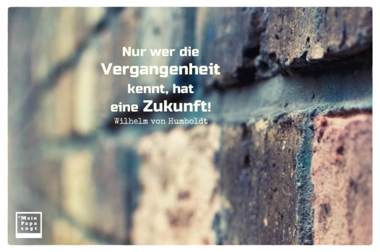 Nur wer die Vergangenheit kennt, hat eine Zukunft! Wilhelm von Humboldt Nur wer die Vergangenheit kennt, hat eine Zukunft! Wilhelm von Humboldt