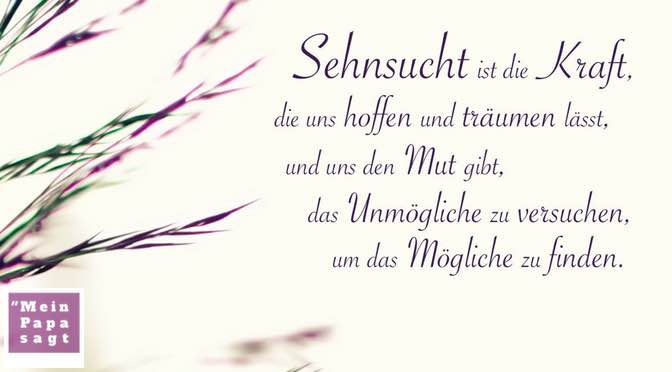 Sehnsucht ist die Kraft, die uns hoffen und träumen lässt, und uns den Mut gibt, das Unmögliche zu versuchen, um das Mögliche zu finden