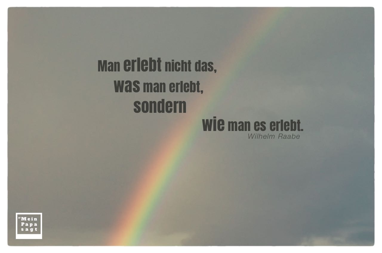 Regenbogen mit Mein Papa sagt Wilhelm Raabe Zitate Bilder: Man erlebt nicht das, was man erlebt, sondern wie man es erlebt. Wilhelm Raabe