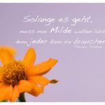 Orange Blüten mit Fontane Zitate Bilder: Solange es geht, muss man Milde walten lassen, denn jeder kann sie brauchen. Theodor Fontane