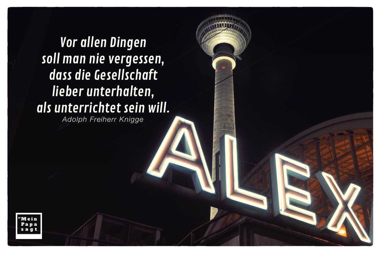 Berlin Alexanderplatz Fernsehturm mit Mein Papa sagt Knigge Zitate Bilder: Vor allen Dingen soll man nie vergessen, dass die Gesellschaft lieber unterhalten, als unterrichtet sein will. Adolph Freiherr Knigge