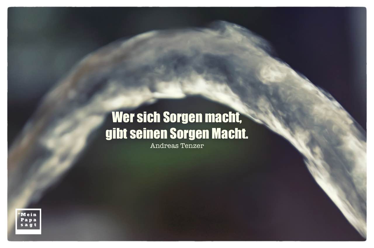 Wasserstrahl mit Tenzer Zitate Bilder: Wer sich Sorgen macht, gibt seinen Sorgen Macht. Andreas Tenzer