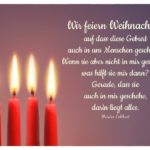 4. Advent - 4 Kerzen mit Meister Eckhart Weihnachtszitate Bilder: Wir feiern Weihnachten, auf dass diese Geburt auch in uns Menschen geschieht. Wenn sie aber nicht in mir geschieht, was hilft sie mir dann? Gerade, dass sie auch in mir geschehe, darin liegt alles. Meister Eckhart