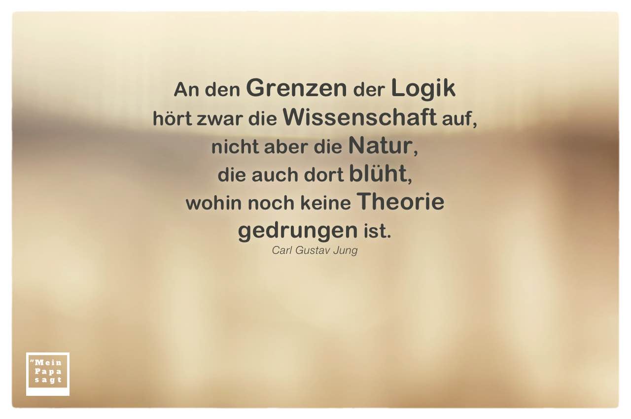 Unscharfe Szene mit Mein Papa sagt Carl-Gustav Jung Zitate Bilder: An den Grenzen der Logik hört zwar die Wissenschaft auf, nicht aber die Natur, die auch dort blüht, wohin noch keine Theorie gedrungen ist. Carl Gustav Jung