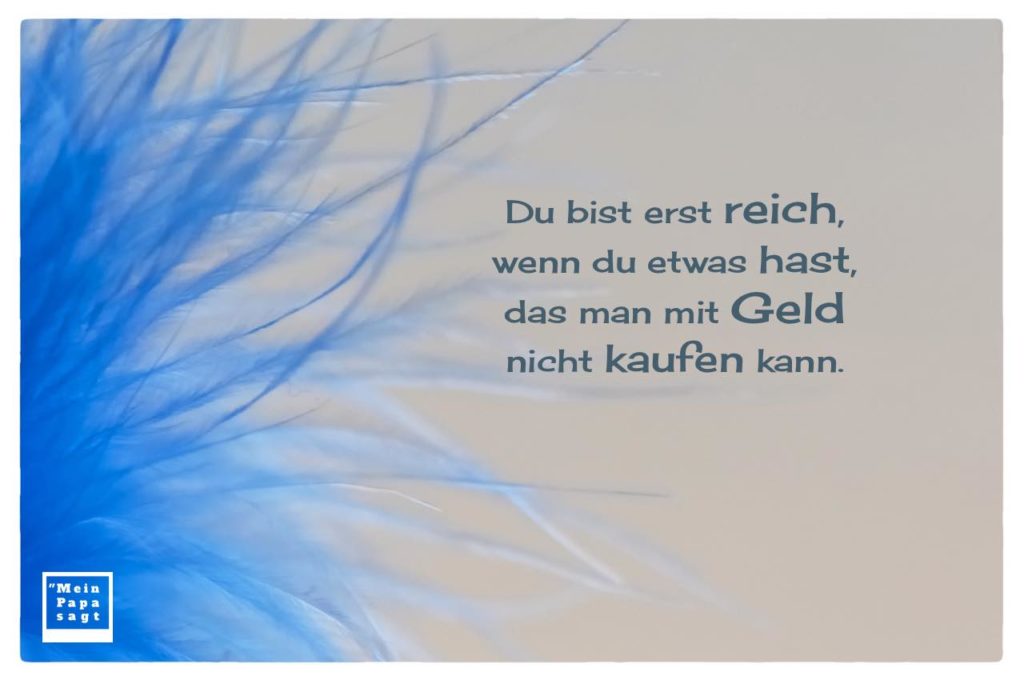 Du bist erst reich, wenn du etwas hast, das man mit Geld nicht kaufen kan