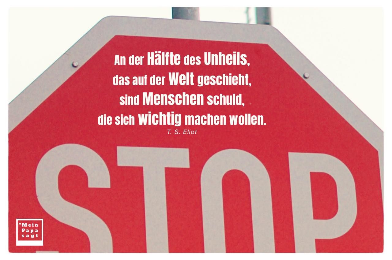 STOP-Schild mit Eliot Zitate mit Bild: An der Hälfte des Unheils, das auf der Welt geschieht, sind Menschen schuld, die sich wichtig machen wollen. T. S. Eliot